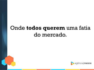 Onde todos querem uma fatia
do mercado.

 