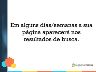 Em alguns dias/semanas a sua
página aparecerá nos
resultados de busca.

 