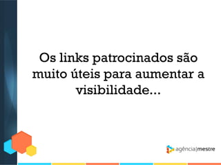 Os links patrocinados são
muito úteis para aumentar a
visibilidade...

 