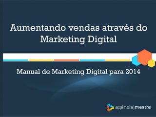 Aumentando vendas através do
Marketing Digital
Manual de Marketing Digital para 2014

 