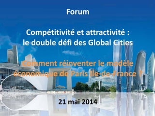 Forum
Compétitivité et attractivité :
le double défi des Global Cities
Comment réinventer le modèle
économique de Paris Ile-de-France ?
21 mai 2014
 