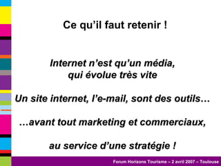 Internet n’est qu’un média,  qui évolue très vite Un site internet, l’e-mail, sont des outils… … avant tout marketing et commerciaux, au service d’une stratégie ! Ce qu’il faut retenir ! 