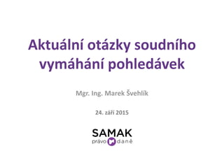 Aktuální otázky soudního
vymáhání pohledávek
24. září 2015
Mgr. Ing. Marek Švehlík
 