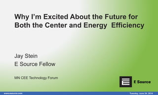 www.esource.com Tuesday, June 24, 2014
Why I’m Excited About the Future for
Both the Center and Energy Efficiency
Jay Stein
E Source Fellow
MN CEE Technology Forum
 