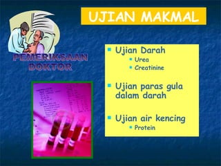 UJIAN MAKMAL Ujian Darah Urea Creatinine Ujian paras gula dalam darah Ujian air kencing Protein PEMERIKSAAN  DOKTOR 