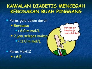 KAWALAN DIABETIS MENCEGAH KEROSAKAN BUAH PINGGANG Paras gula dalam darah  Berpuasa < 6.0 m mol/L 2 jam selepas makan < 11.0 m mol/L Paras HbA1C < 6.5  Periksa air kencing je tak boleh ke ? 