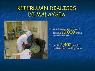 KEPERLUAN DIALISIS  DI MALAYSIA   Kini di Malaysia terdapat seramai   10,000   orang pesakit dialisis Lebih  2,400   pesakit dialisis baru setiap tahun 