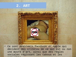 2. ART




• Ce sont désormais Facebook et Apple qui
  décident des critères de ce qui est ou non
  une œuvre d’art, ainsi que des règles
  sociales régissant les tabous et les     19
 