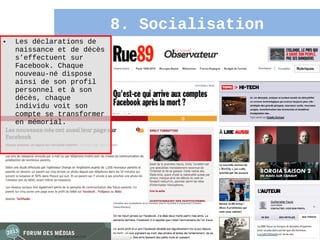 8. Socialisation
•   Les déclarations de
    naissance et de décès
    s’effectuent sur
    Facebook. Chaque
    nouveau-né dispose
    ainsi de son profil
    personnel et à son
    décès, chaque
    individu voit son
    compte se transformer
    en mémorial.




                                               26
 