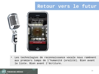 Retour vers le futur




•   Les technologies de reconnaissance vocale nous ramènent
    aux premiers temps de l’humanité (oralité). Bien avant
    la liste. Bien avant l’écriture.

                                                       34
 