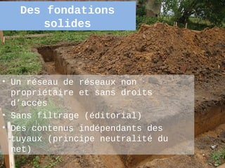 Des fondations
       solides




• Un réseau de réseaux non
  propriétaire et sans droits
  d’accès
• Sans filtrage (éditorial)
• Des contenus indépendants des
  tuyaux (principe neutralité du
  net)
                                   38
 