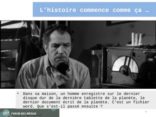L’histoire commence comme ça …




•   Dans sa maison, un homme enregistre sur le dernier
    disque dur de la dernière tablette de la planète, le
    dernier document écrit de la planète. C’est un fichier
    word. Que s’est-il passé ensuite ?
                                                        4
 