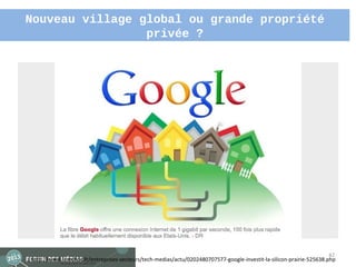 Nouveau village global ou grande propriété
                 privée ?




                                                                                                                      42
http://www.lesechos.fr/entreprises-secteurs/tech-medias/actu/0202480707577-google-investit-la-silicon-prairie-525638.php
 
