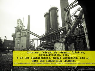 Internet (réseau de réseaux filaires,
                  satellitaires, etc.)
   & le web (Datacenters, Cloud Computing, etc …)
             SONT DES INDUSTRIES LOURDES.
http://www.pcworld.fr/2011/08/02/business/les-data-centers-consommation-electrique-mondiale/51


                                                                                    48
 
