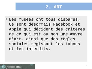 2. ART

• Les musées ont tous disparus.
  Ce sont désormais Facebook et
  Apple qui décident des critères
  de ce qui est ou non une œuvre
  d’art, ainsi que des règles
  sociales régissant les tabous
  et les interdits.


                                    7
 