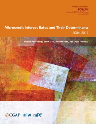Access to Finance 
Forum 
Reports by CGAP and Its Partners 
No. 7, June 2013 
Microcredit Interest Rates and Their Determinants 
2004–2011 
Richard Rosenberg, Scott Gaul, William Ford, and Olga Tomilova 
a 
 