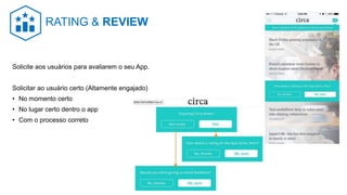 Solicite aos usuários para avaliarem o seu App.
Solicitar ao usuário certo (Altamente engajado)
• No momento certo
• No lugar certo dentro o app
• Com o processo correto
RATING & REVIEW
 