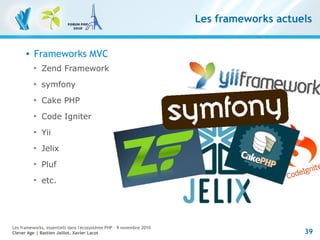 39
Les frameworks, essentiels dans l'écosystème PHP – 9 novembre 2010
Clever Age | Bastien Jaillot, Xavier Lacot
Les frameworks actuels
 Frameworks MVC

Zend Framework

symfony

Cake PHP

Code Igniter

Yii

Jelix

Pluf

etc.
 