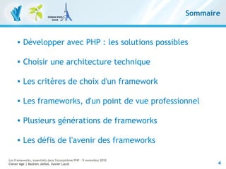 4
Les frameworks, essentiels dans l'écosystème PHP – 9 novembre 2010
Clever Age | Bastien Jaillot, Xavier Lacot
Sommaire
 Développer avec PHP : les solutions possibles

Choisir une architecture technique
 Les critères de choix d'un framework
 Les frameworks, d'un point de vue professionnel

Plusieurs générations de frameworks
 Les défis de l'avenir des frameworks
 