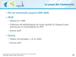 38
Les frameworks, essentiels dans l'écosystème PHP – 9 novembre 2010
Clever Age | Bastien Jaillot, Xavier Lacot
Le passé ...