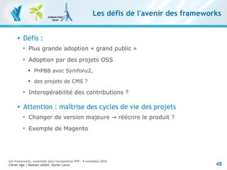 48
Les frameworks, essentiels dans l'écosystème PHP – 9 novembre 2010
Clever Age | Bastien Jaillot, Xavier Lacot
Les défis...