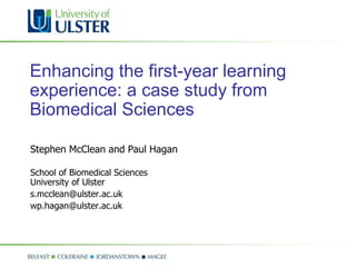 Enhancing the first-year learning experience: a case study from Biomedical Sciences   Stephen McClean and Paul Hagan  School of Biomedical Sciences  University of Ulster [email_address] [email_address] 