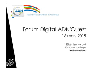 "Tout ce que vous avez toujours
voulu savoir sur le web et les
réseaux sociaux... sans jamais
oser le demander"
Forum Digital ADN'Ouest
16 mars 2015
Sébastien Hérault
Consultant numérique
Matinale Digitale.
 