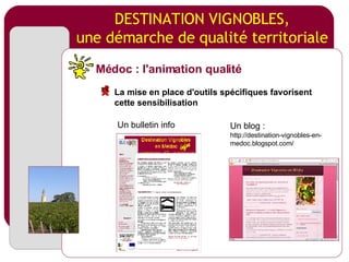 DESTINATION VIGNOBLES, une démarche de qualité territoriale Un bulletin info Un blog :   http://destination-vignobles-en-medoc.blogspot.com/ Médoc : l'animation qualité La mise en place d'outils spécifiques favorisent cette sensibilisation 