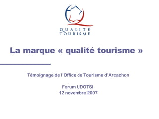La marque « qualité tourisme » Témoignage de l’Office de Tourisme d’Arcachon Forum UDOTSI  12 novembre 2007 
