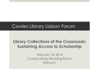 Cowles Library Liaison Forum
Library Collections at the Crossroads:
Sustaining Access to Scholarship
February 18, 2014
Cowles Library Reading Room
4:00 p.m.

 