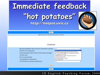 Immediate feedback “hot potatoes” http://hotpot.uvic.ca I X  E n g l i s h  T e a c h i n g  F o r u m ,  2 0 0 8 