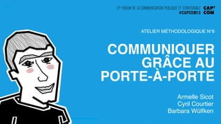 COMMUNIQUER
GRÂCE AU  
PORTE-À-PORTE"
Armelle Sicot!
Cyril Courtier!
Barbara Wülfken!
ATELIER MÉTHODOLOGIQUE N°6!
 