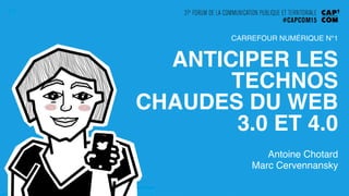 ANTICIPER LES
TECHNOS
CHAUDES DU WEB
3.0 ET 4.0
Antoine Chotard
Marc Cervennansky
CARREFOUR NUMÉRIQUE N°1
 