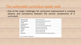 The vulnerable curriculum spider web
• One of the major challenges for curriculum improvement is creating
balance and consistency between the various components of a
curriculum
 