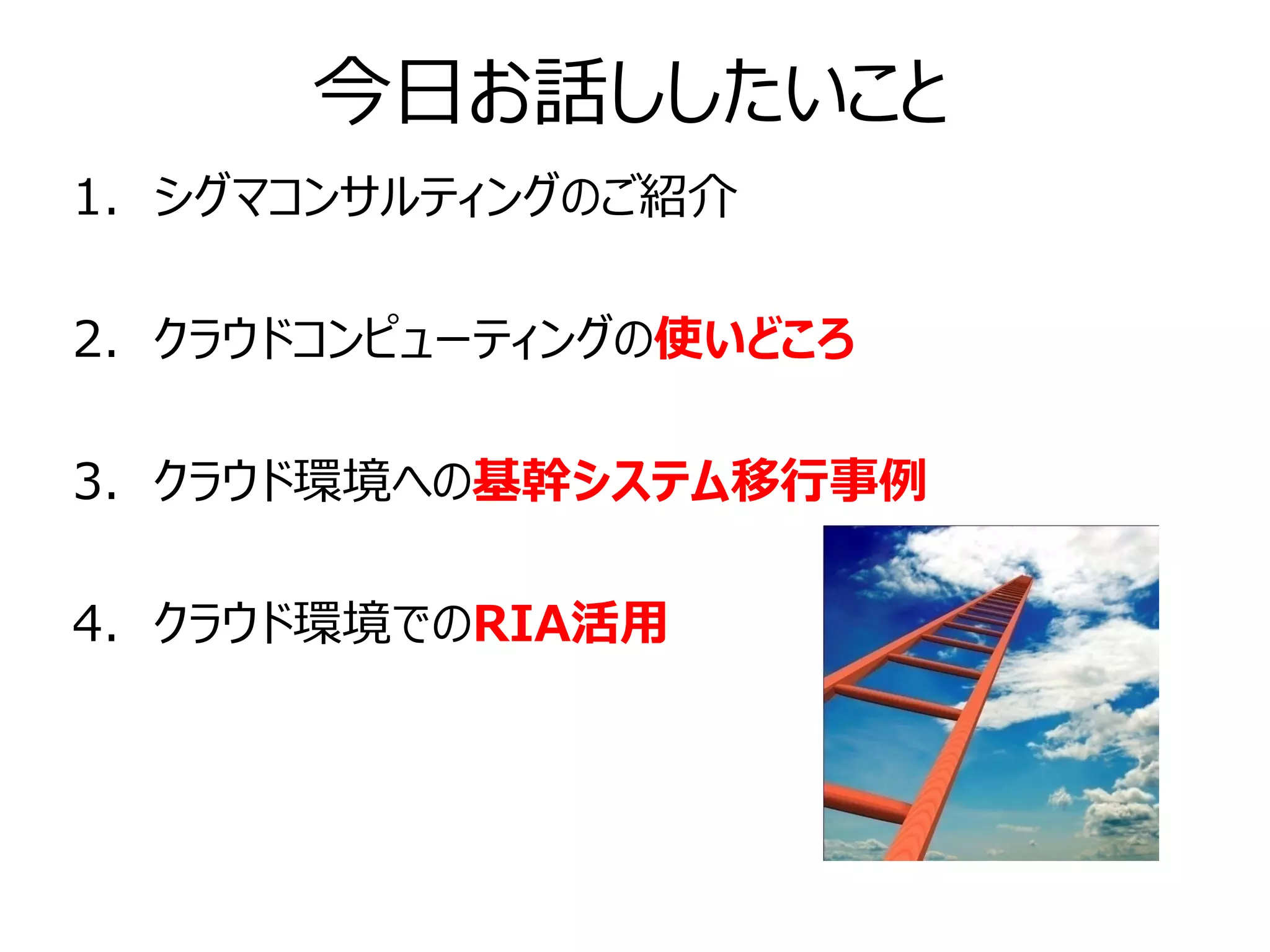 今日お話ししたいこと
1. シグマコンサルティングのご紹介

2. クラウドコンピューティングの使いどころ

3. クラウド環境への基幹システム移行事例

4. クラウド環境でのRIA活用
 