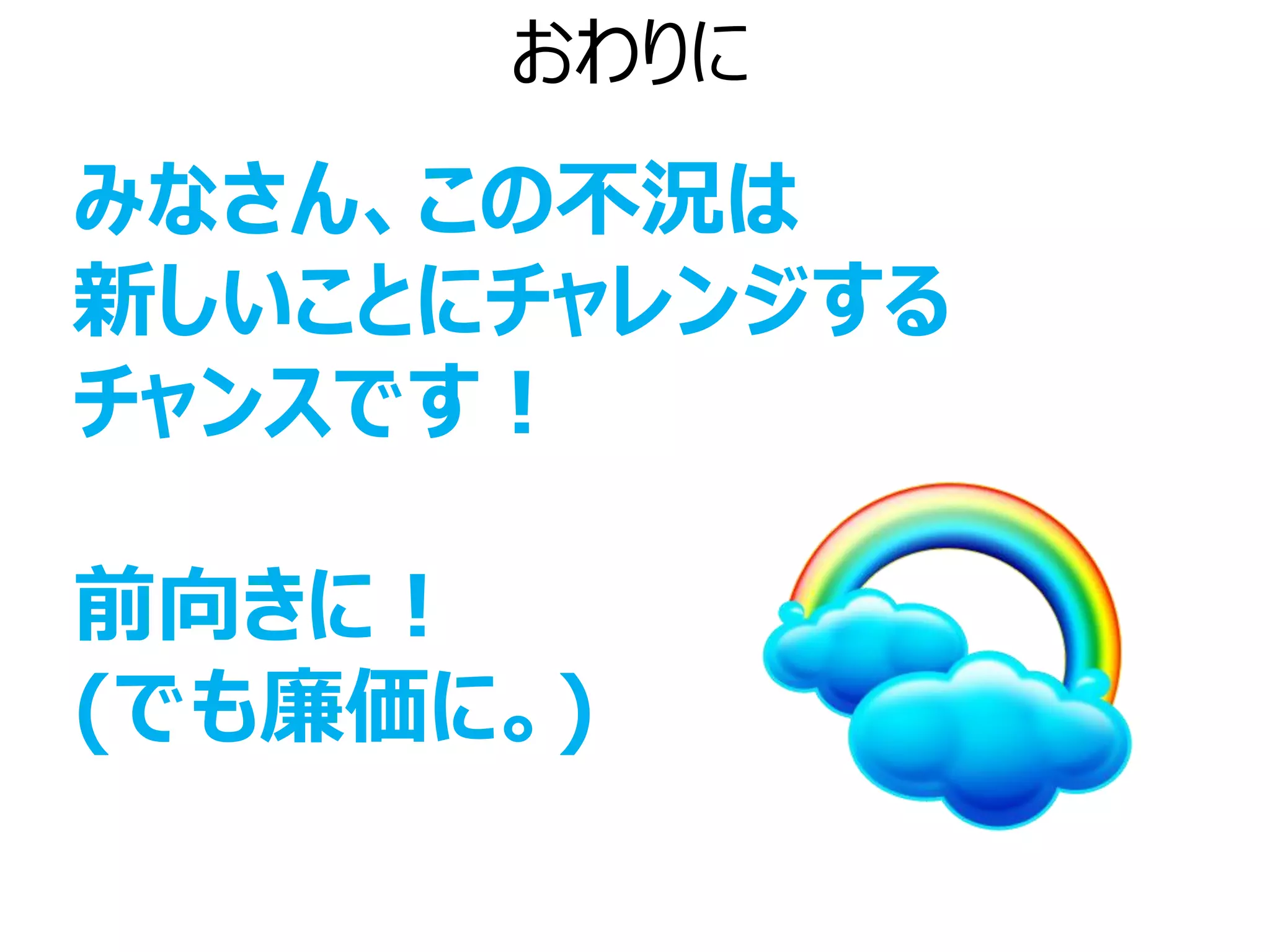 おわりに
みなさん、この不況は
新しいことにチャレンジする
チャンスです！

前向きに！
(でも廉価に。)
 