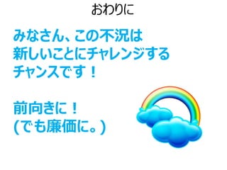 おわりに
みなさん、この不況は
新しいことにチャレンジする
チャンスです！

前向きに！
(でも廉価に。)
 