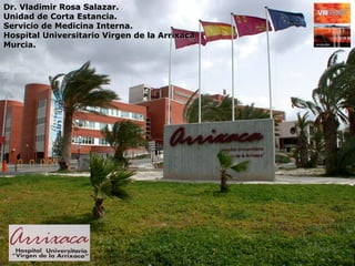 Dr. Vladimir Rosa Salazar.
Unidad de Corta Estancia.
Servicio de Medicina Interna.
Hospital Universitario Virgen de la Arrixaca
Murcia.
 