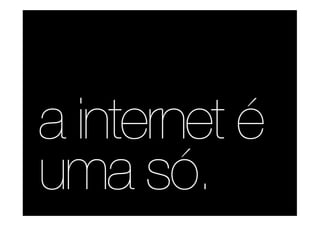 a internet é
uma só.