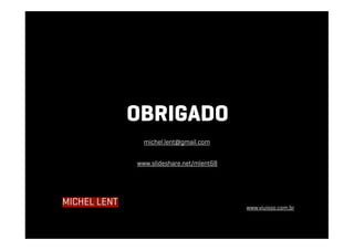 OBRIGADO
michel.lent@gmail.com
www.slideshare.net/mlent68
MICHEL LENT www.viuisso.com.br