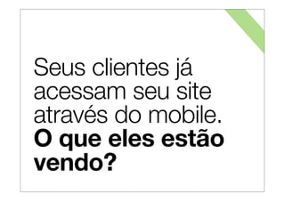 Seus clientes já
acessam seu site
através do mobile.
O que eles estão
vendo?