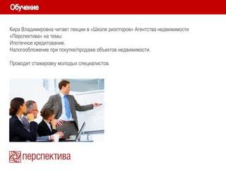 Кира Владимировна читает лекции в «Школе риэлторов» Агентства недвижимости
«Перспектива» на темы:
Ипотечное кредитование.
Налогообложение при покупке/продаже объектов недвижимости.
Проводит стажировку молодых специалистов.
 