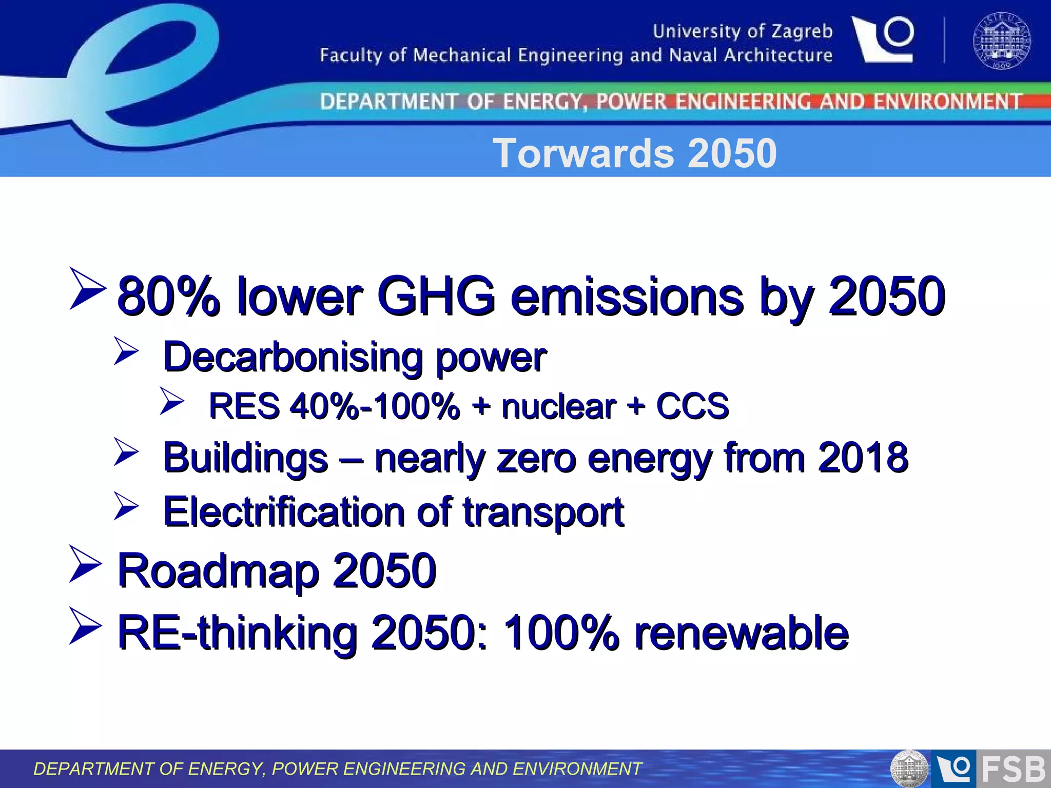 Torwards 2050

 80% lower GHG emissions by 2050
 Decarbonising power
 RES 40%-100% + nuclear + CCS
 Buildings – nearly zero energy from 2018
 Electrification of transport

 Roadmap 2050
 RE-thinking 2050: 100% renewable
DEPARTMENT OF ENERGY, POWER ENGINEERING AND ENVIRONMENT

 