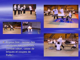 . 
 Et pour finir : remise des 
ceintures aux candidats, 
combat bâton, casse de 
briques et coupes de 
fruits ! 
 