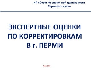 ЭКСПЕРТНЫЕ ОЦЕНКИ
ПО КОРРЕКТИРОВКАМ
В г. ПЕРМИ
НП «Совет по оценочной деятельности
Пермского края»
Март, 2015
 