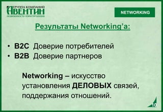 10
Результаты Networking’а:
• В2С Доверие потребителей
• В2В Доверие партнеров
Networking – искусство
установления ДЕЛОВЫХ связей,
поддержания отношений.
10
NETWORKING
 