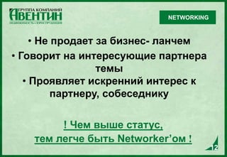 12
• Не продает за бизнес- ланчем
• Говорит на интересующие партнера
темы
• Проявляет искренний интерес к
партнеру, собеседнику
! Чем выше статус,
тем легче быть Networker’ом !
12
NETWORKING
 