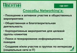 13
Способы Networking’а:
• Посещение и активное участие в общественных
мероприятиях
• Общественная и благотворительная
деятельность
• Корпоративные мероприятия для целевой
группы клиентов
• Поиск и генерирование информационных
поводов
• Создание и/или участие в группах по интересам
(социальные сети в IT) 13
ГДЕ ОН?
 
