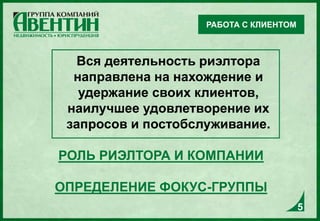 Вся деятельность риэлтора
направлена на нахождение и
удержание своих клиентов,
наилучшее удовлетворение их
запросов и постобслуживание.
РОЛЬ РИЭЛТОРА И КОМПАНИИ
ОПРЕДЕЛЕНИЕ ФОКУС-ГРУППЫ
РАБОТА С КЛИЕНТОМ
5
 