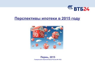 Перспективы ипотеки в 2015 году
Пермь, 2015
Генеральная лицензия Банка России № 1623
 